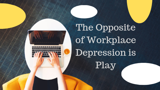 The Opposite Of Workplace Depression Is Play